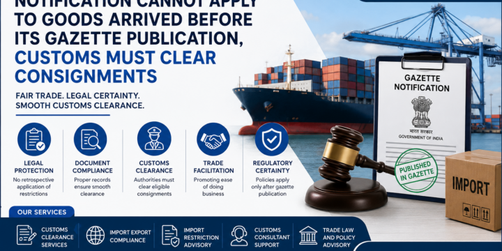 Import Restriction Notification Cannot Apply to Goods Arrived Before Its Gazette Publication, Customs Must Clear Consignments